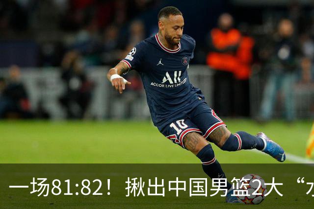 一场81:82！揪出中国男篮2大“水货” 表现拉胯 恐被郭士强弃用
