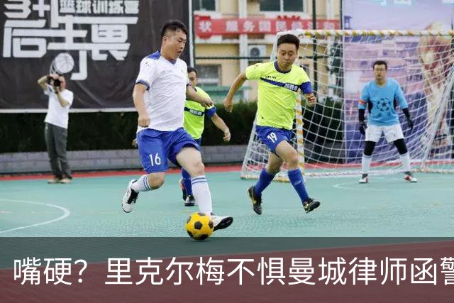 嘴硬？里克尔梅不惧曼城律师函警告：佛爷能签菲戈，我就能签哈兰德